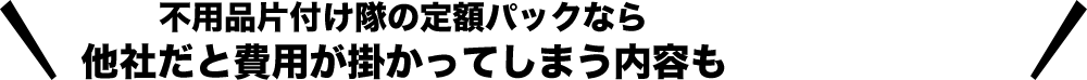 不用品片付け隊の定額パックなら他社だと費用が掛かってしまう内容も
